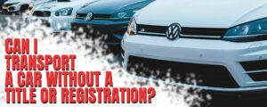 Read more about the article Can I Transport A Car Without A Title Or Registration?